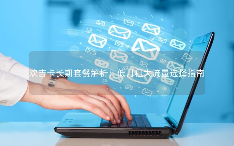 欢吉卡长期套餐解析：低月租大流量选择指南