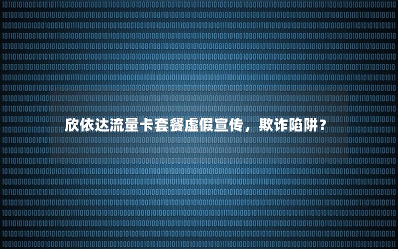 欣依达流量卡套餐虚假宣传，欺诈陷阱？