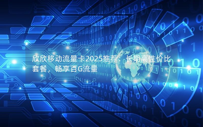 欣欣移动流量卡2025推荐：长期高性价比套餐，畅享百G流量