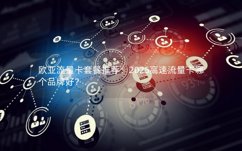 欧亚流量卡套餐推荐：2025高速流量卡哪个品牌好？