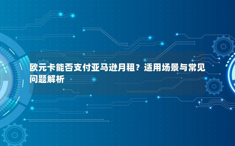 欧元卡能否支付亚马逊月租？适用场景与常见问题解析