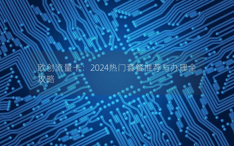 欧创流量卡：2024热门套餐推荐与办理全攻略