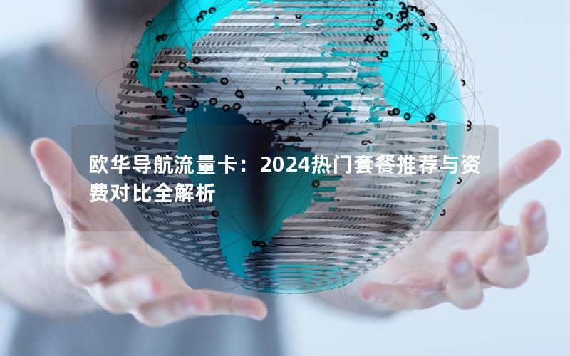 欧华导航流量卡：2024热门套餐推荐与资费对比全解析