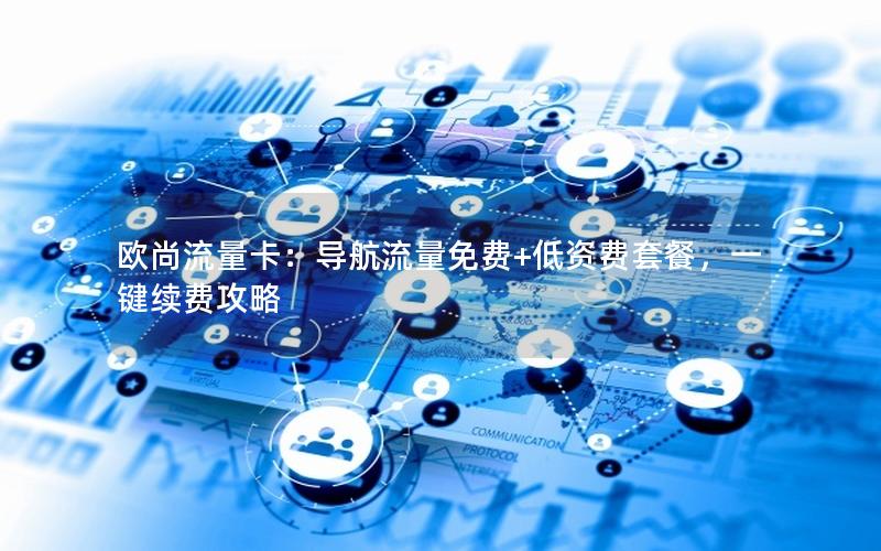 欧尚流量卡：导航流量免费+低资费套餐，一键续费攻略