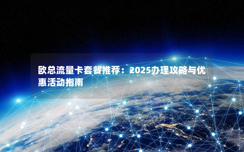 欧总流量卡套餐推荐：2025办理攻略与优惠活动指南