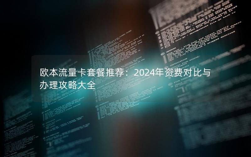 欧本流量卡套餐推荐：2024年资费对比与办理攻略大全