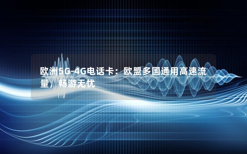 欧洲5G-4G电话卡：欧盟多国通用高速流量，畅游无忧