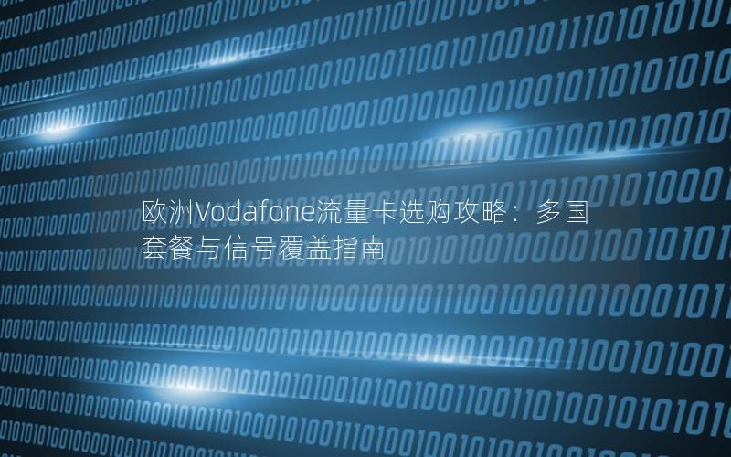 欧洲Vodafone流量卡选购攻略：多国套餐与信号覆盖指南