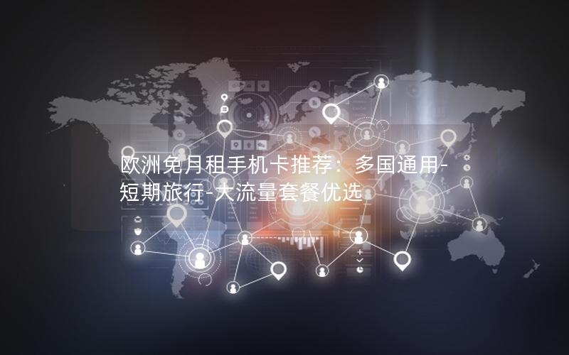 欧洲免月租手机卡推荐：多国通用-短期旅行-大流量套餐优选