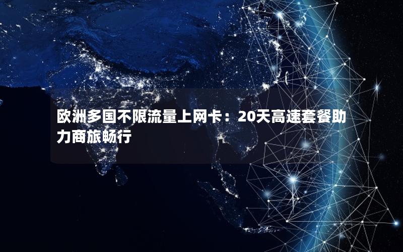 欧洲多国不限流量上网卡：20天高速套餐助力商旅畅行