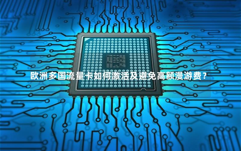 欧洲多国流量卡如何激活及避免高额漫游费？