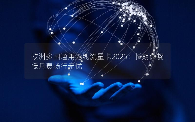 欧洲多国通用无线流量卡2025：长期套餐低月费畅行无忧