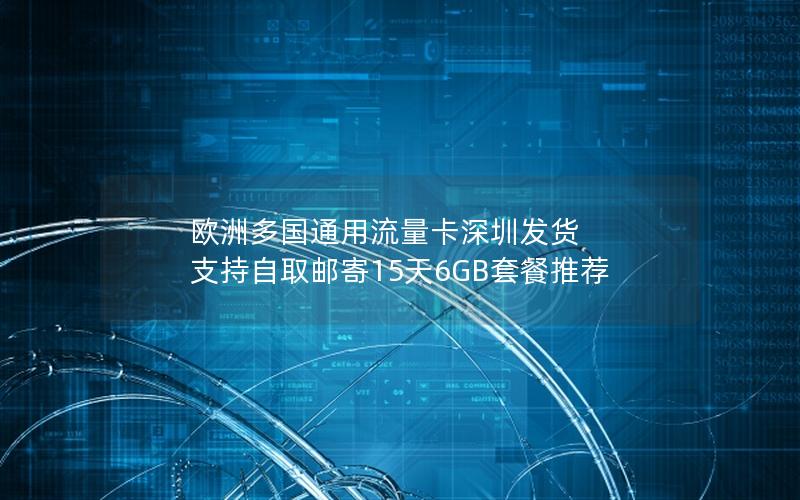 欧洲多国通用流量卡深圳发货 支持自取邮寄15天6GB套餐推荐