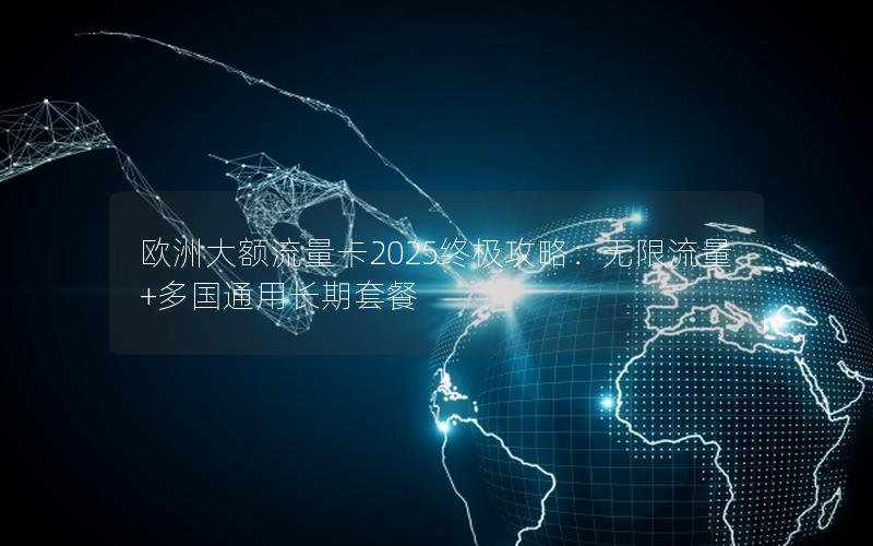 欧洲大额流量卡2025终极攻略：无限流量+多国通用长期套餐