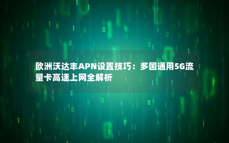 欧洲沃达丰APN设置技巧：多国通用5G流量卡高速上网全解析