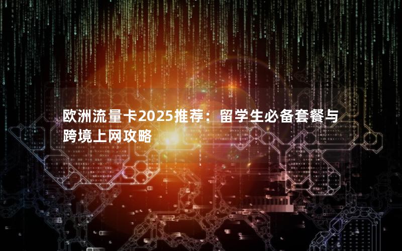 欧洲流量卡2025推荐：留学生必备套餐与跨境上网攻略