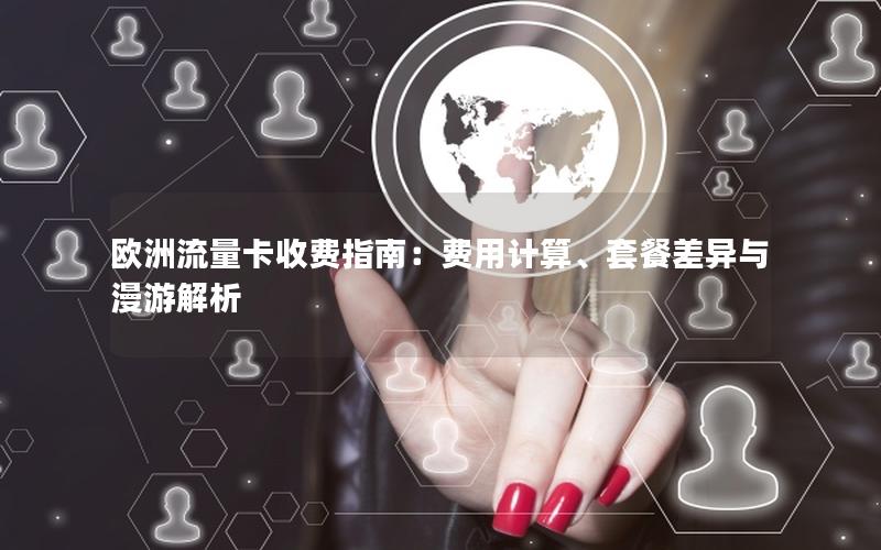 欧洲流量卡收费指南：费用计算、套餐差异与漫游解析