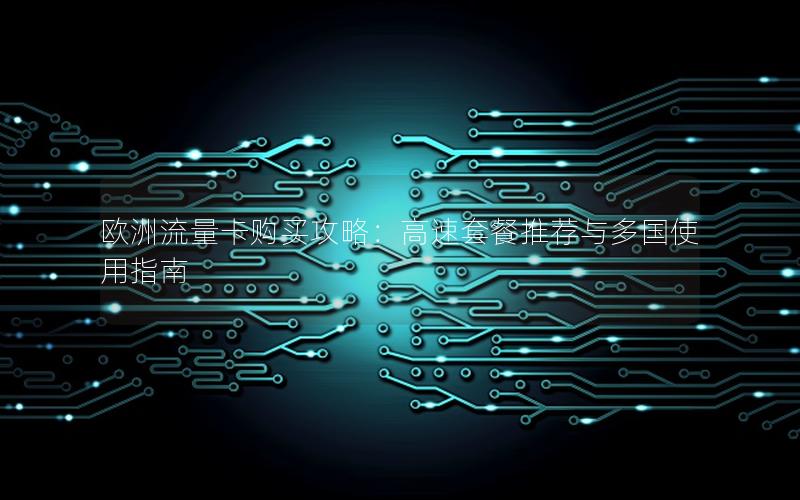 欧洲流量卡购买攻略：高速套餐推荐与多国使用指南