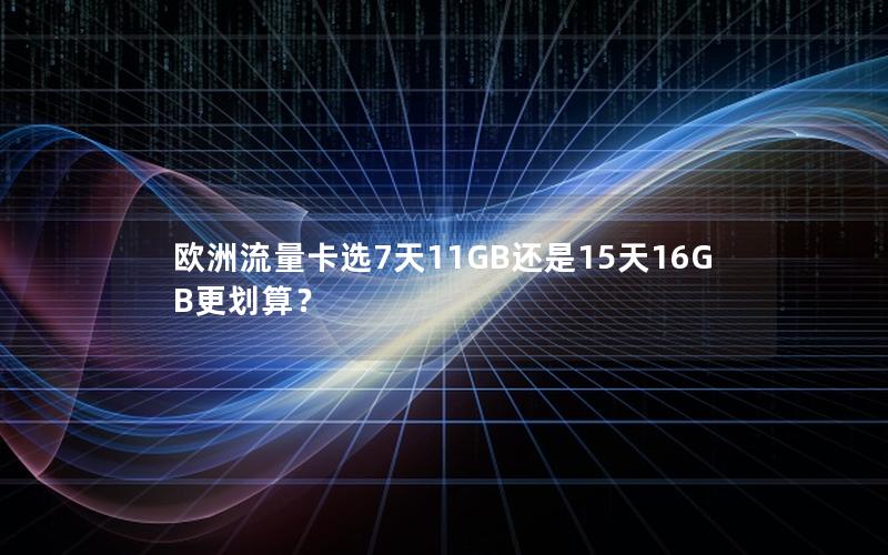欧洲流量卡选7天11GB还是15天16GB更划算？