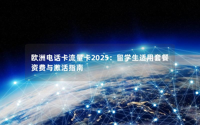欧洲电话卡流量卡2025：留学生适用套餐资费与激活指南