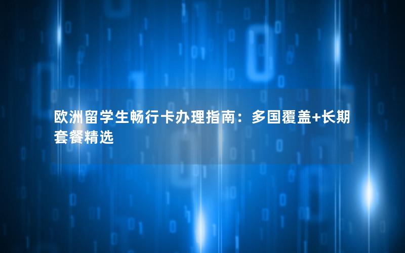 欧洲留学生畅行卡办理指南：多国覆盖+长期套餐精选