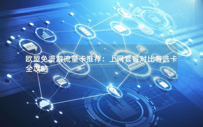 欧盟免漫游流量卡推荐：上网套餐对比与选卡全攻略