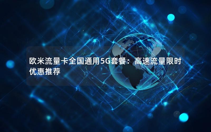 欧米流量卡全国通用5G套餐：高速流量限时优惠推荐