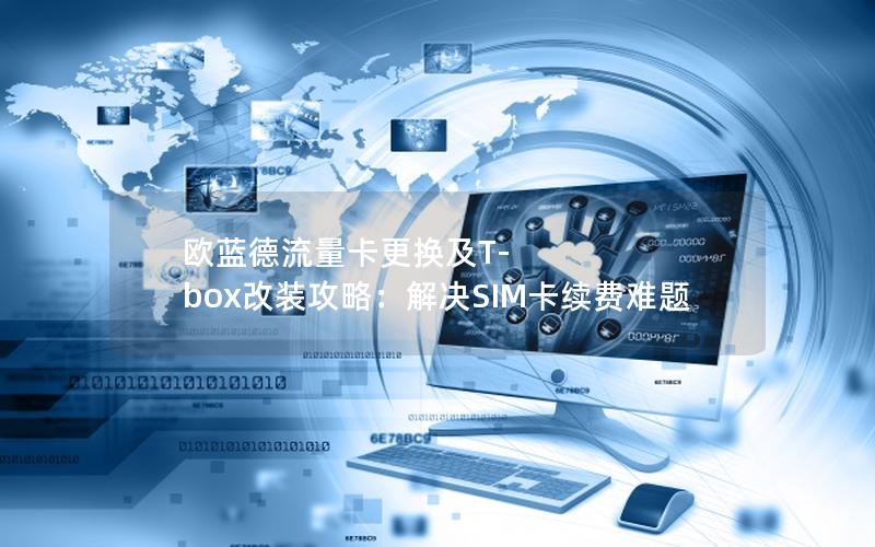 欧蓝德流量卡更换及T-box改装攻略：解决SIM卡续费难题