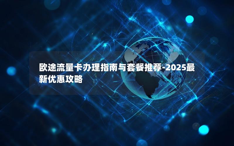 欧途流量卡办理指南与套餐推荐-2025最新优惠攻略