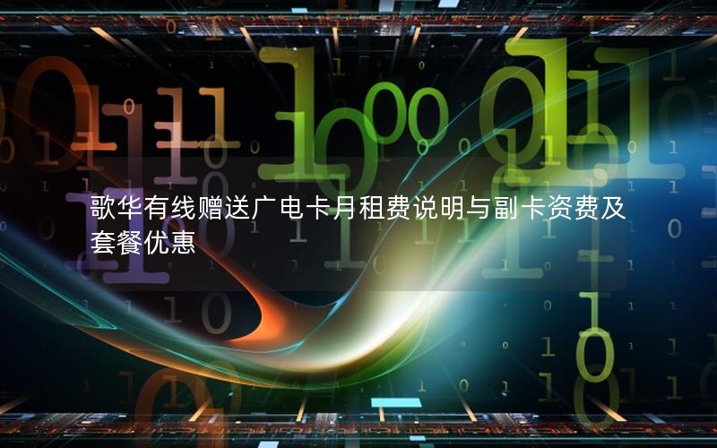 歌华有线赠送广电卡月租费说明与副卡资费及套餐优惠