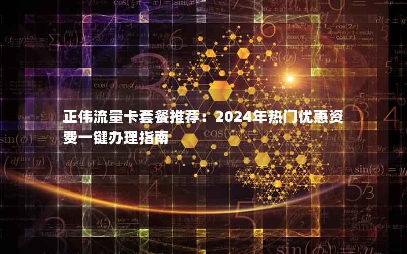 正伟流量卡套餐推荐：2024年热门优惠资费一键办理指南