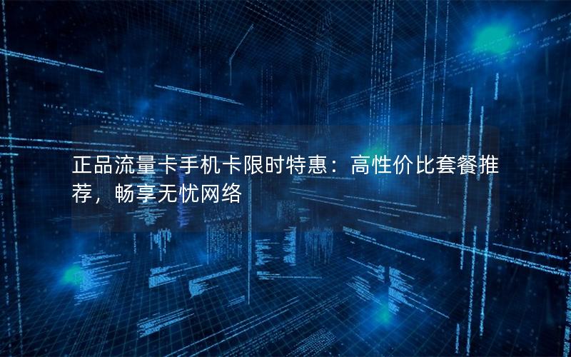 正品流量卡手机卡限时特惠：高性价比套餐推荐，畅享无忧网络