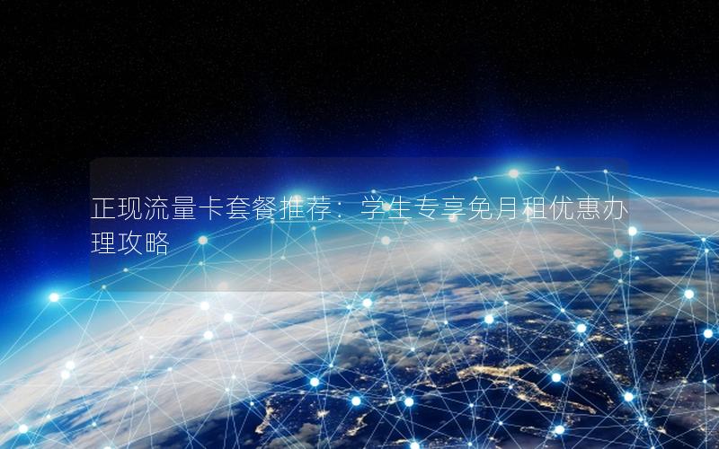 正现流量卡套餐推荐：学生专享免月租优惠办理攻略