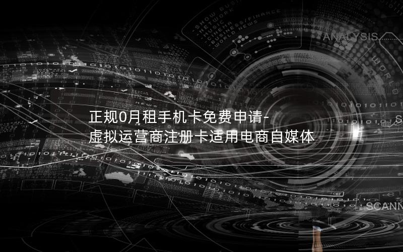 正规0月租手机卡免费申请-虚拟运营商注册卡适用电商自媒体