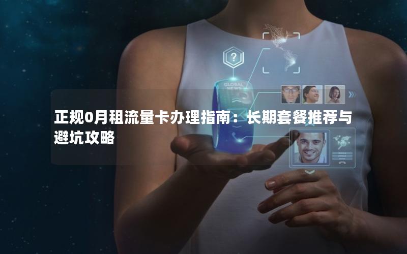正规0月租流量卡办理指南：长期套餐推荐与避坑攻略