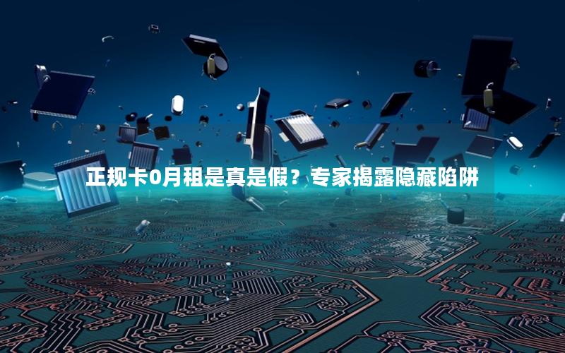 正规卡0月租是真是假？专家揭露隐藏陷阱