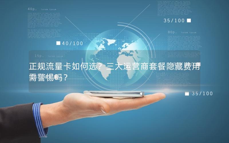 正规流量卡如何选？三大运营商套餐隐藏费用需警惕吗？