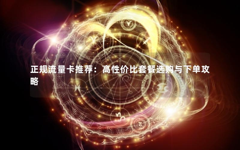 正规流量卡推荐：高性价比套餐选购与下单攻略