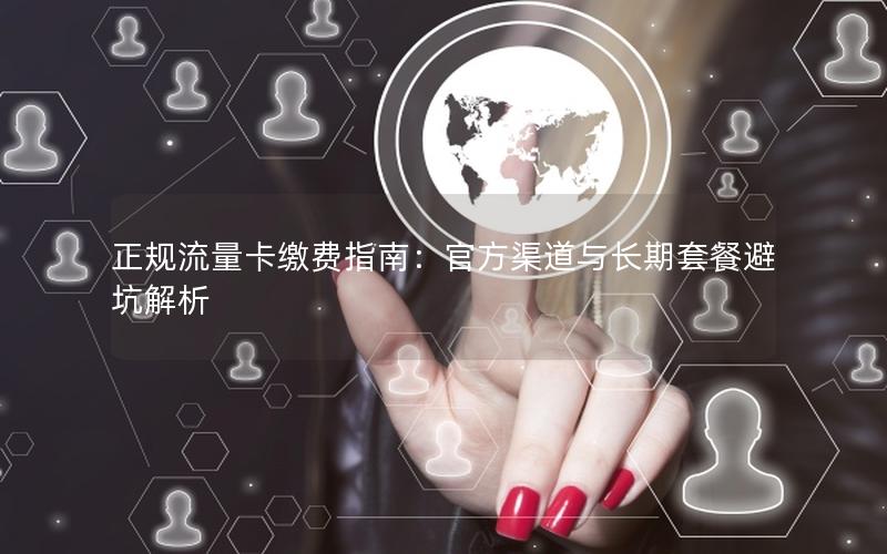 正规流量卡缴费指南：官方渠道与长期套餐避坑解析