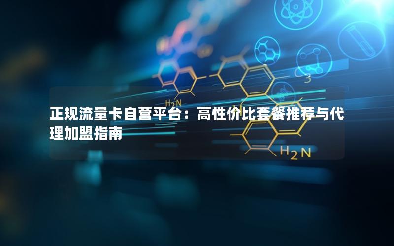 正规流量卡自营平台：高性价比套餐推荐与代理加盟指南