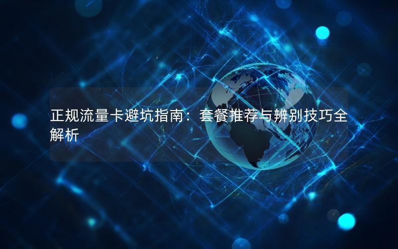 正规流量卡避坑指南：套餐推荐与辨别技巧全解析