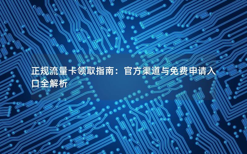 正规流量卡领取指南：官方渠道与免费申请入口全解析