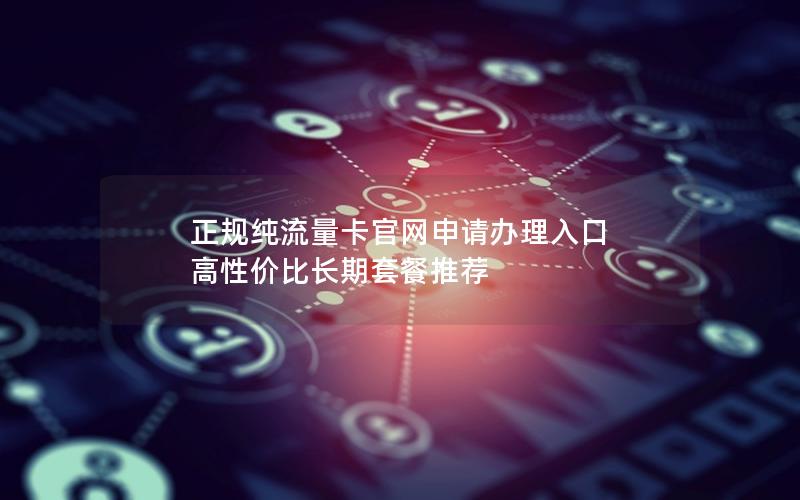 正规纯流量卡官网申请办理入口  高性价比长期套餐推荐