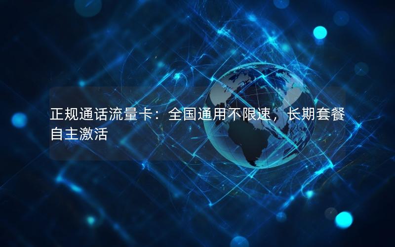 正规通话流量卡：全国通用不限速，长期套餐自主激活