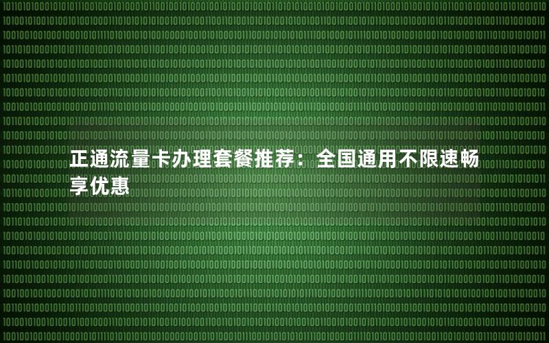 正通流量卡办理套餐推荐：全国通用不限速畅享优惠