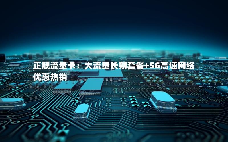 正靓流量卡：大流量长期套餐+5G高速网络优惠热销