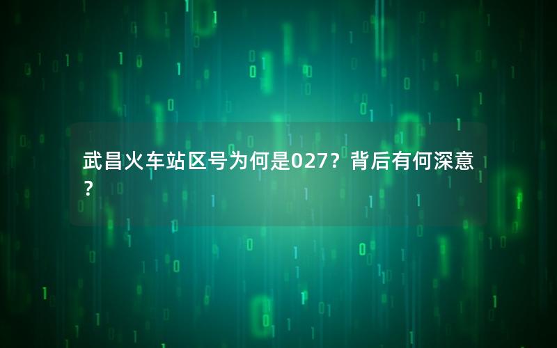 武昌火车站区号为何是027？背后有何深意？