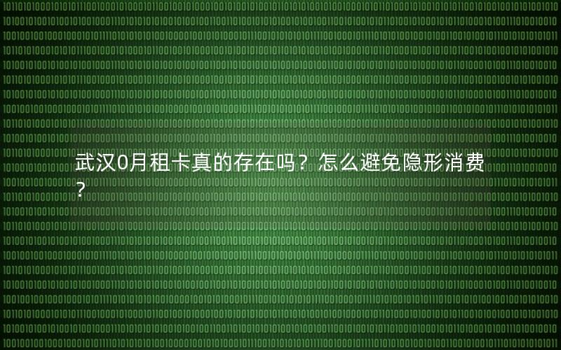 武汉0月租卡真的存在吗？怎么避免隐形消费？