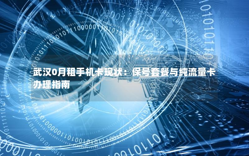 武汉0月租手机卡现状：保号套餐与纯流量卡办理指南