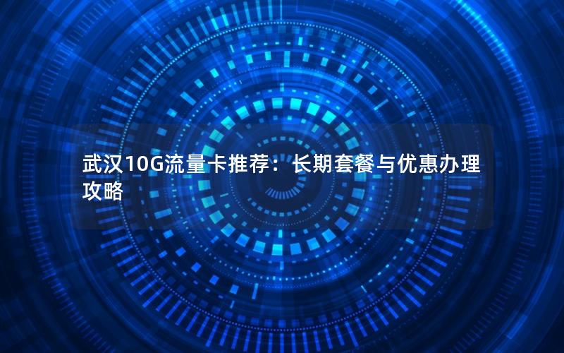 武汉10G流量卡推荐：长期套餐与优惠办理攻略
